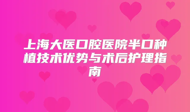 上海大医口腔医院半口种植技术优势与术后护理指南