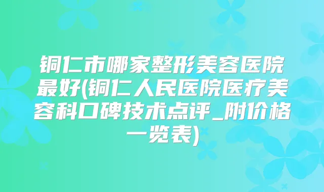 铜仁市哪家整形美容医院好(铜仁人民医院医疗美容科口碑技术点评_附价格一览表)
