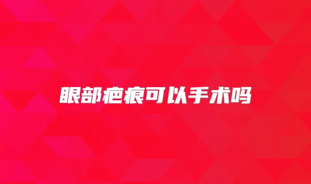 眼部疤痕可以手术吗