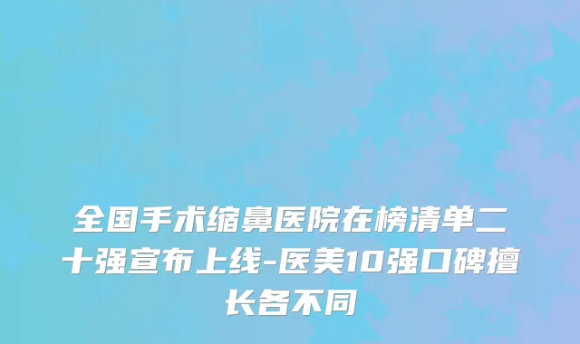 全国手术缩鼻医院在榜清单二十强宣布上线-医美10强口碑擅长各不同