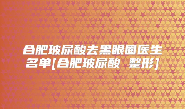 合肥玻尿酸去黑眼圈医生名单[合肥玻尿酸 整形]