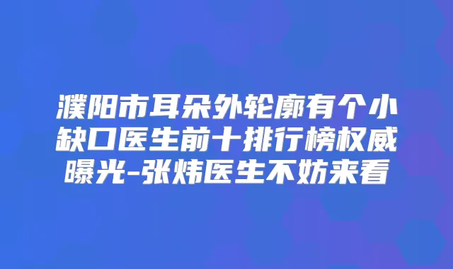 濮阳市耳朵外轮廓有个小缺口医生前十排行榜曝光-张炜医生不妨来看