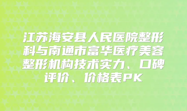 江苏海安县人民医院整形科与南通市富华医疗美容整形机构技术实力、口碑评价、价格表PK