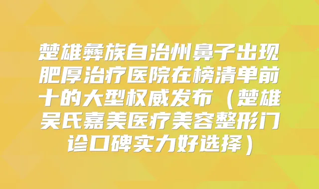 楚雄彝族自治州鼻子出现肥厚医院在榜清单前十的大型发布（楚雄吴氏嘉美医疗美容整形门诊口碑实力好选择）