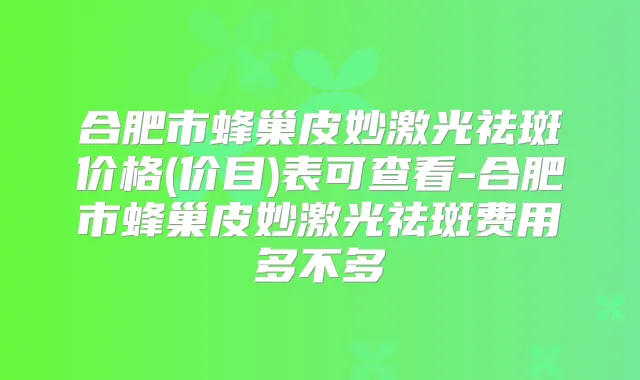合肥市蜂巢皮妙激光祛斑价格(价目)表可查看-合肥市蜂巢皮妙激光祛斑费用多不多