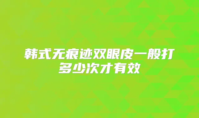 韩式无痕迹双眼皮一般打多少次才有效