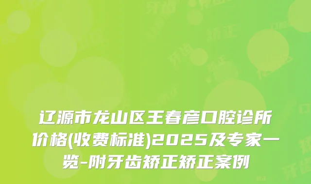 辽源市龙山区王春彦口腔诊所价格(收费标准)2025及专家一览-附牙齿矫正矫正案例