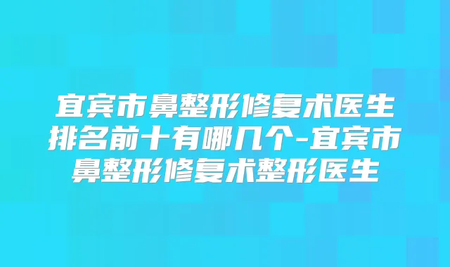 宜宾市鼻整形修复术医生排名前十有哪几个-宜宾市鼻整形修复术整形医生