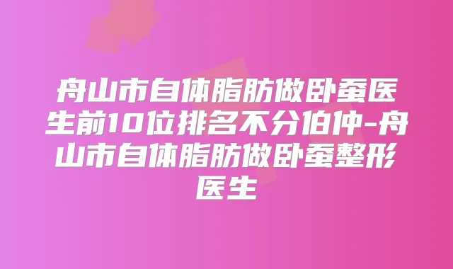 舟山市自体脂肪做卧蚕医生前10位排名不分伯仲-舟山市自体脂肪做卧蚕整形医生