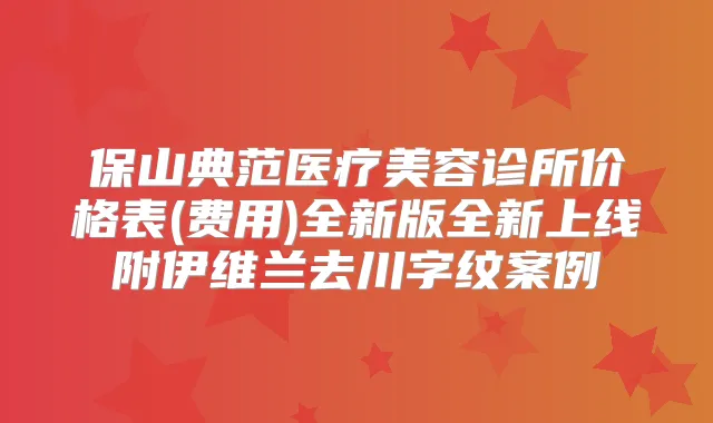 保山典范医疗美容诊所价格表(费用)全新版全新上线附伊维兰去川字纹案例