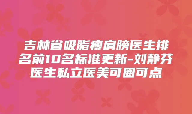吉林省吸脂瘦肩膀医生排名前10名标准更新-刘静芬医生私立医美可圈可点