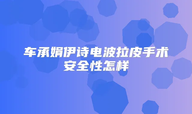车承娟伊诗电波拉皮手术安全性怎样