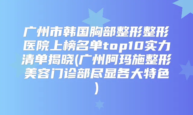 广州市韩国胸部整形整形医院上榜名单top10实力清单揭晓(广州阿玛施整形美容门诊部尽显各大特色)