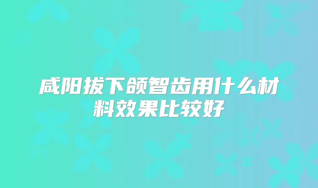 咸阳拔下颌智齿用什么材料效果比较好