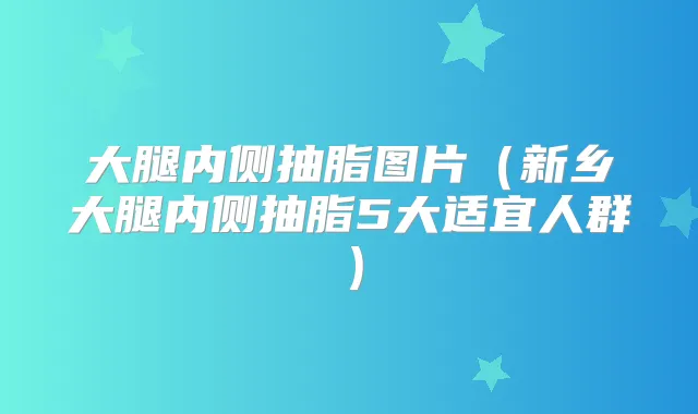 大腿内侧抽脂图片(新乡大腿内侧抽脂5大适宜人群)