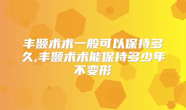 丰颞术术一般可以保持多久,丰颞术术能保持多少年不变形