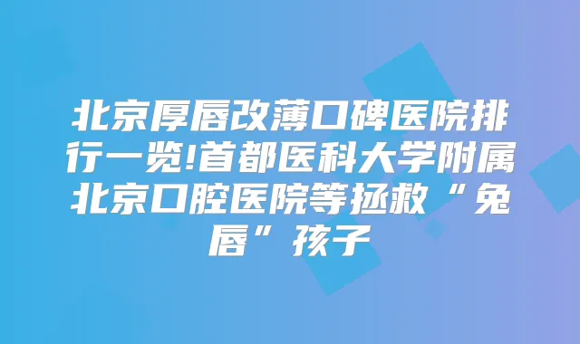 北京厚唇改薄口碑医院排行一览!首都医科大学附属北京口腔医院等拯救“兔唇”孩子