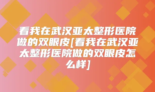 看我在武汉亚太整形医院做的双眼皮[看我在武汉亚太整形医院做的双眼皮怎么样]