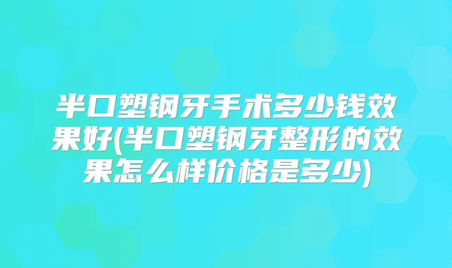 半口塑钢牙手术多少钱效果好(半口塑钢牙整形的效果怎么样价格是多少)