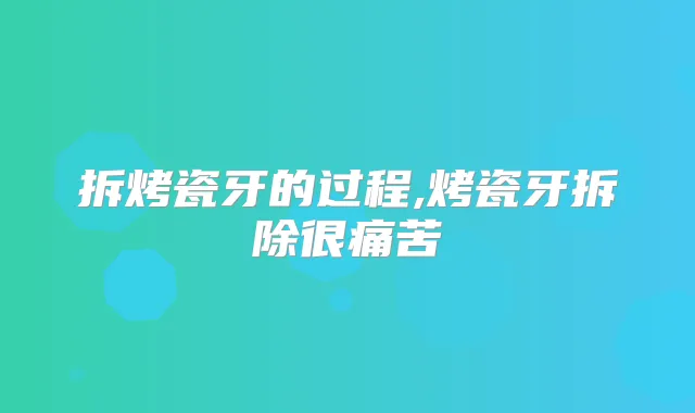 拆烤瓷牙的过程,烤瓷牙拆除很痛苦
