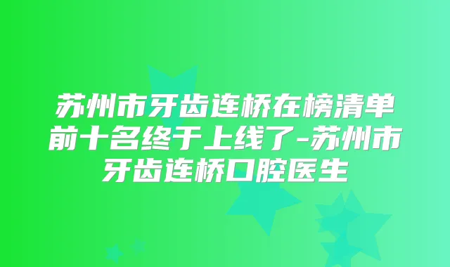 苏州市牙齿连桥在榜清单前十名终于上线了-苏州市牙齿连桥口腔医生