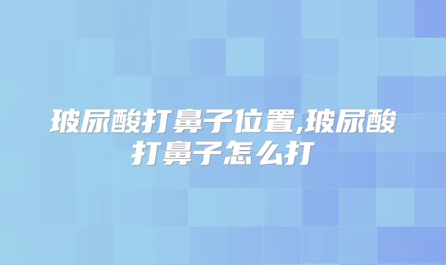 玻尿酸打鼻子位置,玻尿酸打鼻子怎么打