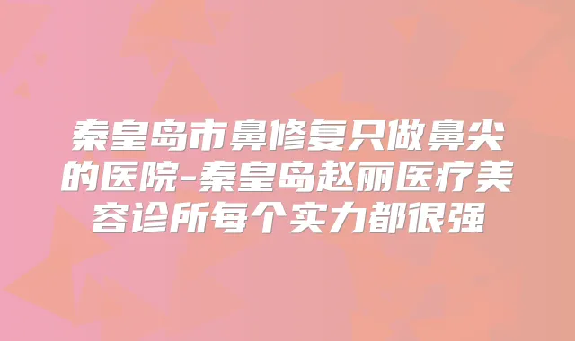 秦皇岛市鼻修复只做鼻尖的医院-秦皇岛赵丽医疗美容诊所每个实力都很强