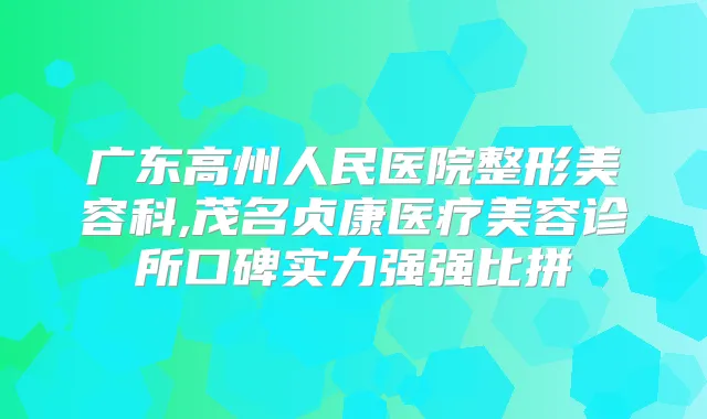 广东高州人民医院整形美容科,茂名贞康医疗美容诊所口碑实力强强比拼