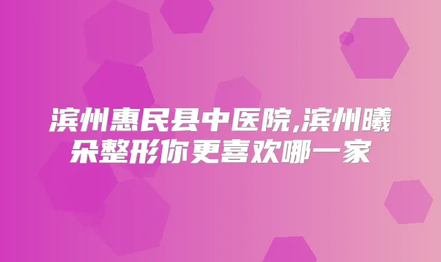 滨州惠民县中医院,滨州曦朵整形你更喜欢哪一家