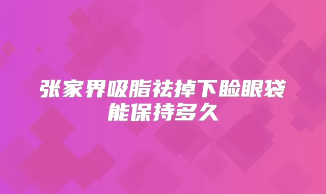张家界吸脂祛掉下睑眼袋能保持多久