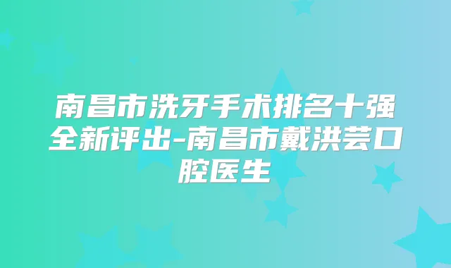 南昌市洗牙手术排名十强全新评出-南昌市戴洪芸口腔医生