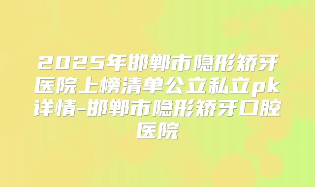 2025年邯郸市隐形矫牙医院上榜清单公立私立pk详情-邯郸市隐形矫牙口腔医院