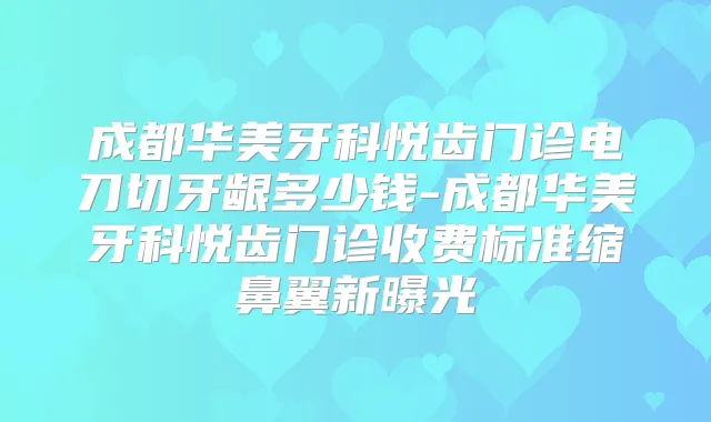 成都华美牙科悦齿门诊电刀切牙龈多少钱-成都华美牙科悦齿门诊收费标准缩鼻翼新曝光