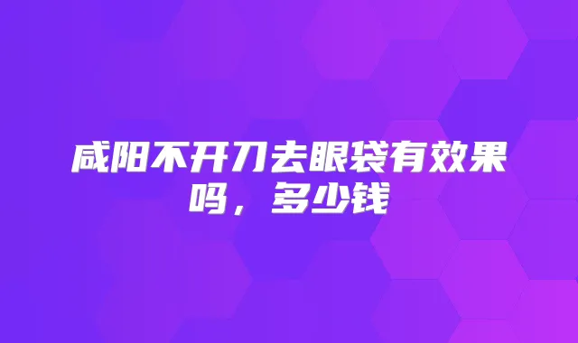 咸阳不开刀去眼袋有效果吗，多少钱