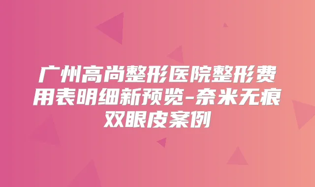 广州高尚整形医院整形费用表明细新预览-奈米无痕双眼皮案例