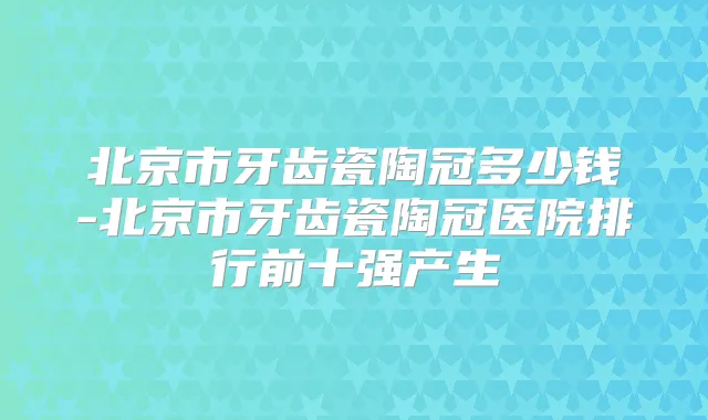 北京市牙齿瓷陶冠多少钱-北京市牙齿瓷陶冠医院排行前十强产生