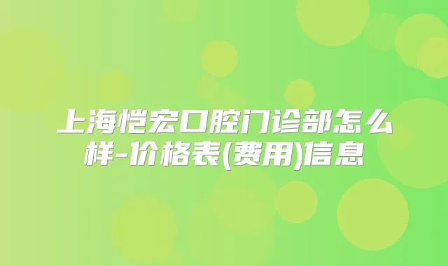上海恺宏口腔门诊部怎么样-价格表(费用)信息