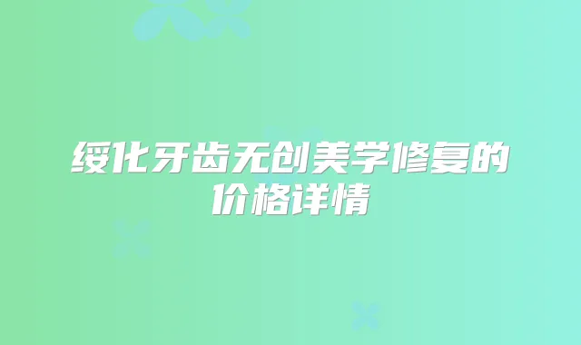 绥化牙齿无创美学修复的价格详情