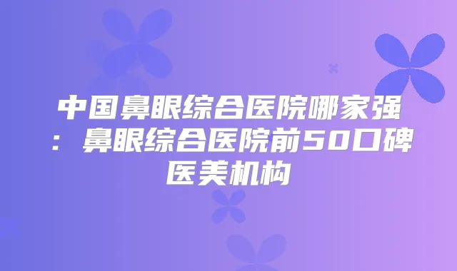title="中国鼻眼综合医院哪家强：鼻眼综合医院前50口碑医美机构"