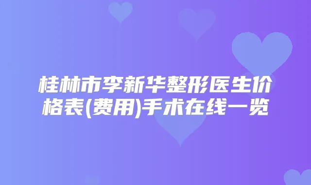 桂林市李新华整形医生价格表(费用)手术在线一览