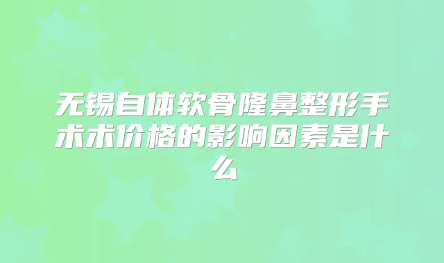 无锡自体软骨隆鼻整形手术术价格的影响因素是什么