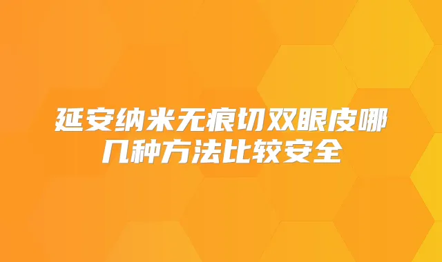 延安纳米无痕切双眼皮哪几种方法比较安全