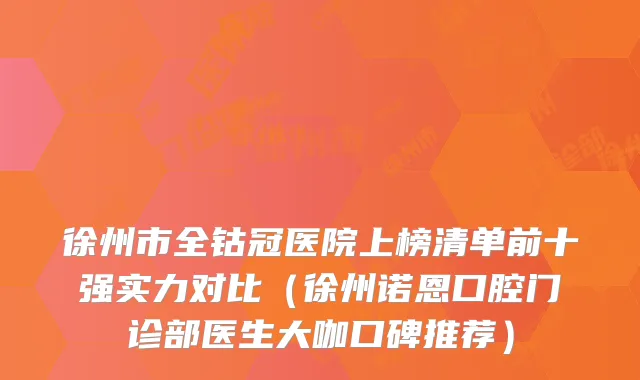 徐州市全钴冠医院上榜清单前十强实力对比（徐州诺恩口腔门诊部医生大咖口碑推荐）