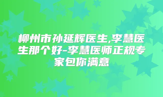 柳州市孙延辉医生,李慧医生那个好-李慧医师正规专家包你满意