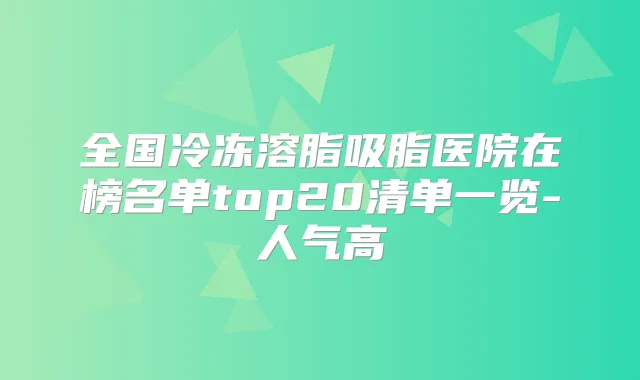 全国冷冻溶脂吸脂医院在榜名单top20清单一览-人气高