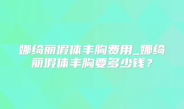 娜绮丽假体丰胸费用_娜绮丽假体丰胸要多少钱？