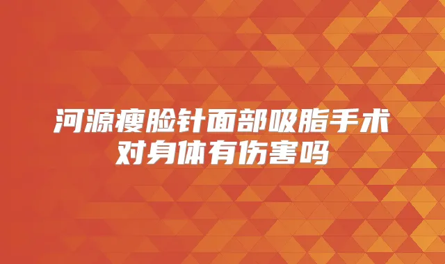 河源瘦脸针面部吸脂手术对身体有伤害吗