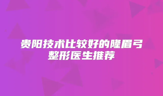 贵阳技术比较好的隆眉弓整形医生推荐