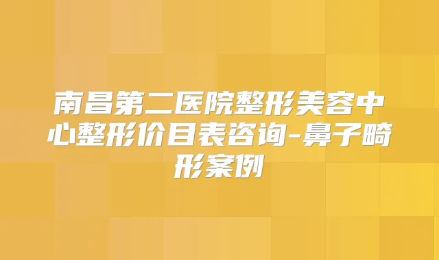 南昌第二医院整形美容中心整形价目表咨询-鼻子畸形案例