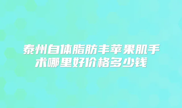 泰州自体脂肪丰苹果肌手术哪里好价格多少钱